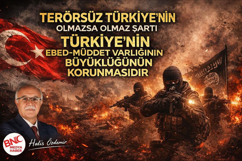 TERÖRSÜZ TÜRKİYE’NİN OLMAZSA OLMAZ ŞARTI, TÜRKİYE’NİN EBED MÜDDET VARLIĞININ BÜTÜNLÜĞÜNÜN KORUNMASIDIR