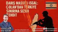 BARIŞ MASKELİ İŞGAL: GOLAN’DAN TÜRKİYE SINIRINA SIZAN TEHDİT