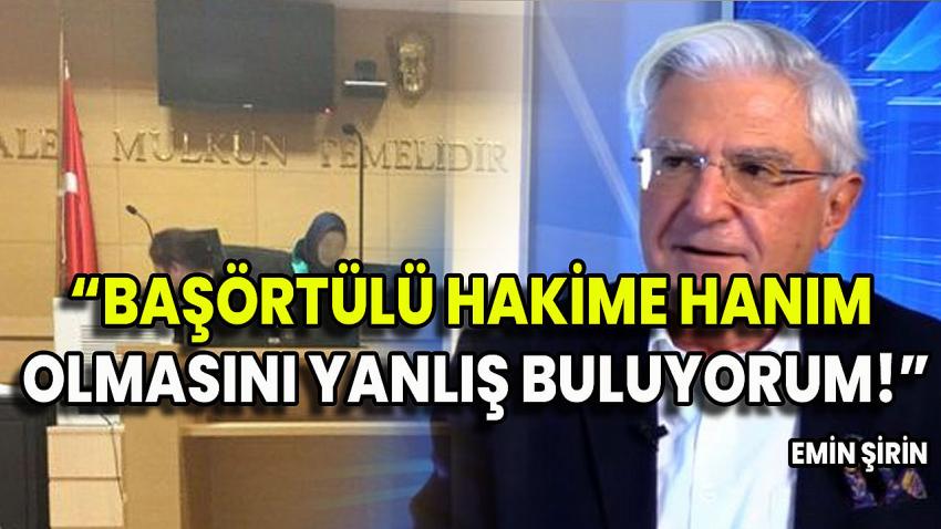 EMİN ŞİRİN: BAŞÖRTÜLÜ HAKİME HANIM OLMASINI YANLIŞ BULUYORUM!