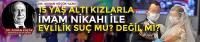 15 Yaş Altı Kızlarla İmam Nikâhı ile Evlilik Suç mu? Değil mi?