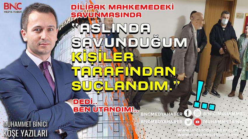 DİLİPAK, MAHKEMEDEKİ SAVUNMASINDA, “ASLINDA SAVUNDUĞUM KİŞİLER TARAFINDAN SUÇLANDIM.”