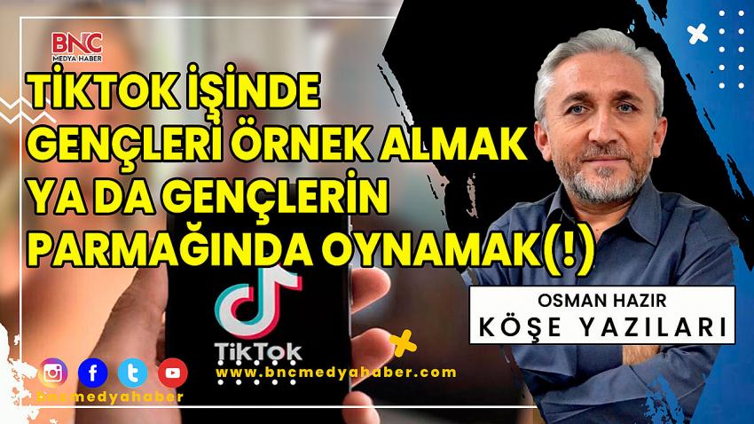 Tiktok İşinde Gençleri Örnek Almak Ya Da Gençlerin Parmağında Oynamak!